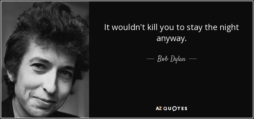 It wouldn't kill you to stay the night anyway. - Bob Dylan