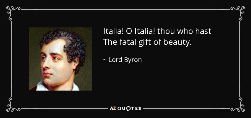 Italia! O Italia! thou who hast The fatal gift of beauty. - Lord Byron