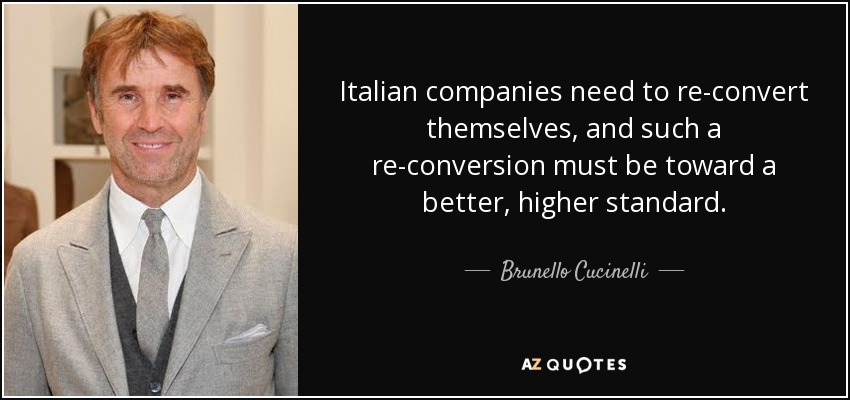 Italian companies need to re-convert themselves, and such a re-conversion must be toward a better, higher standard. - Brunello Cucinelli