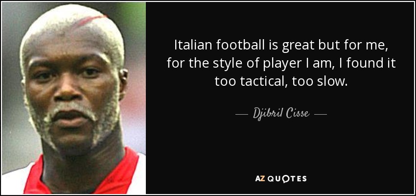 Italian football is great but for me, for the style of player I am, I found it too tactical, too slow. - Djibril Cisse