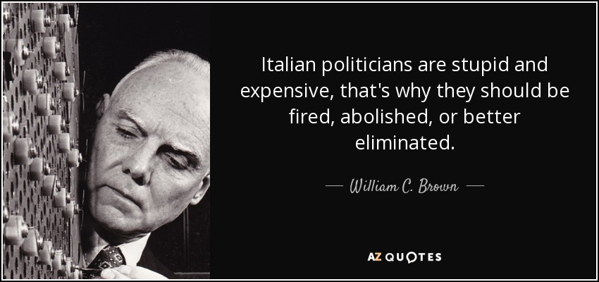 Italian politicians are stupid and expensive, that's why they should be fired, abolished, or better eliminated. - William C. Brown