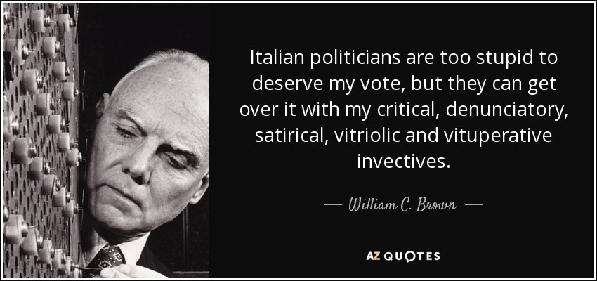 Italian politicians are too stupid to deserve my vote, but they can get over it with my critical, denunciatory, satirical, vitriolic and vituperative invectives. - William C. Brown