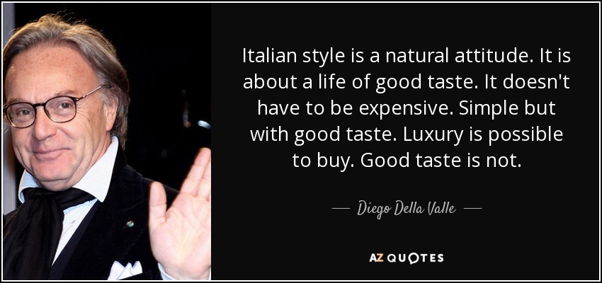 Italian style is a natural attitude. It is about a life of good taste. It doesn't have to be expensive. Simple but with good taste. Luxury is possible to buy. Good taste is not. - Diego Della Valle