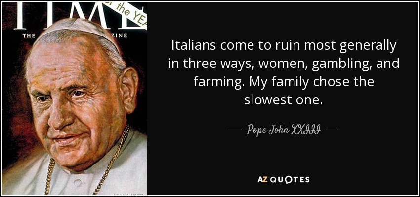 Italians come to ruin most generally in three ways, women, gambling, and farming. My family chose the slowest one. - Pope John XXIII