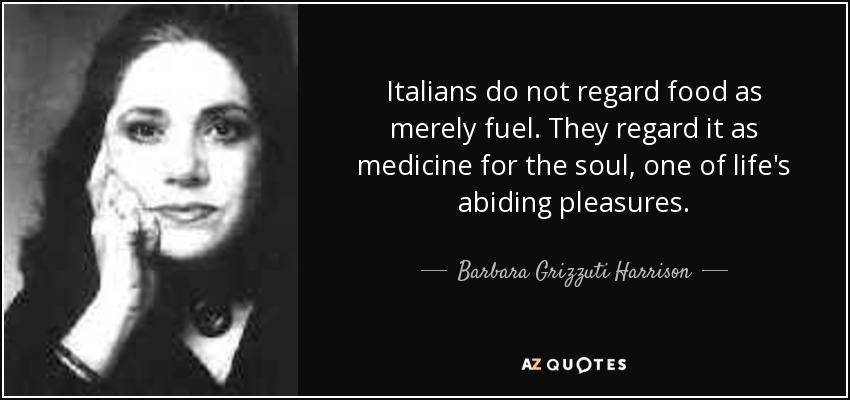Italians do not regard food as merely fuel. They regard it as medicine for the soul, one of life's abiding pleasures. - Barbara Grizzuti Harrison