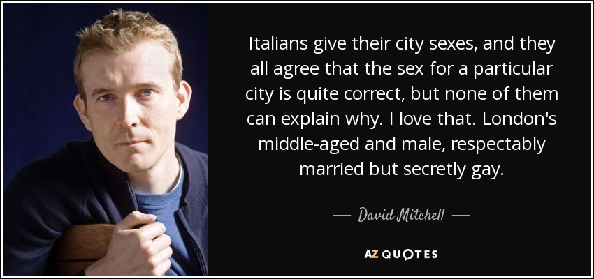 Italians give their city sexes, and they all agree that the sex for a particular city is quite correct, but none of them can explain why. I love that. London's middle-aged and male, respectably married but secretly gay. - David Mitchell