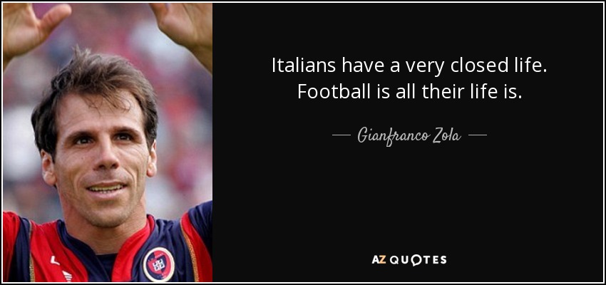 Italians have a very closed life. Football is all their life is. - Gianfranco Zola