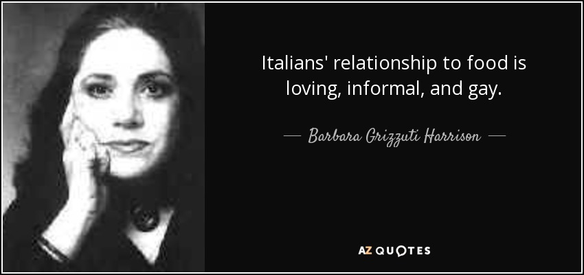 Italians' relationship to food is loving, informal, and gay. - Barbara Grizzuti Harrison