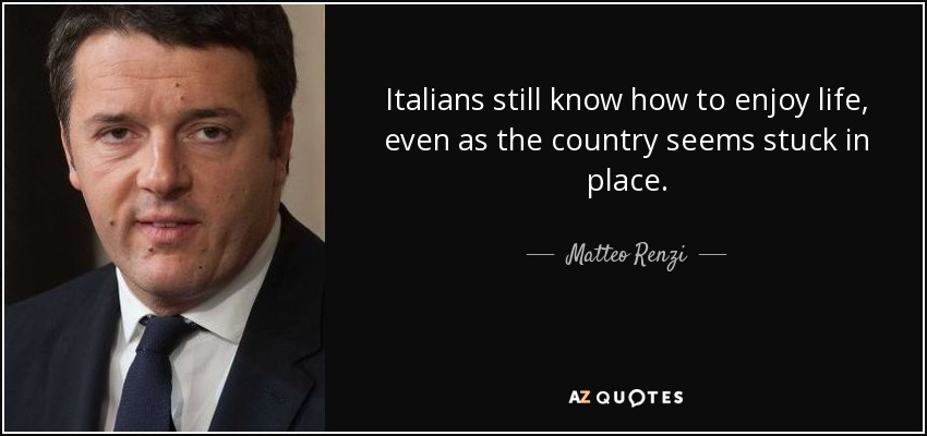 Italians still know how to enjoy life, even as the country seems stuck in place. - Matteo Renzi