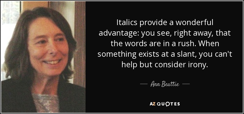 Italics provide a wonderful advantage: you see, right away, that the words are in a rush. When something exists at a slant, you can't help but consider irony. - Ann Beattie
