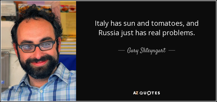 Italy has sun and tomatoes, and Russia just has real problems. - Gary Shteyngart