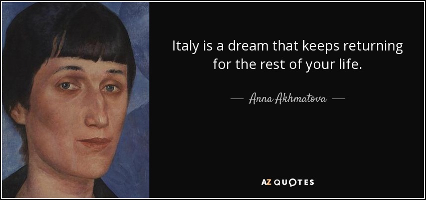 Italy is a dream that keeps returning for the rest of your life. - Anna Akhmatova