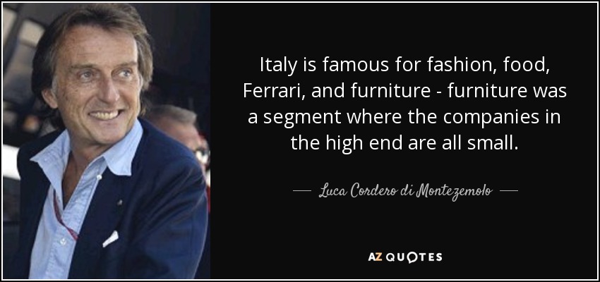 Italy is famous for fashion, food, Ferrari, and furniture - furniture was a segment where the companies in the high end are all small. - Luca Cordero di Montezemolo