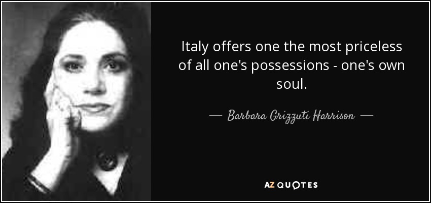 Italy offers one the most priceless of all one's possessions - one's own soul. - Barbara Grizzuti Harrison