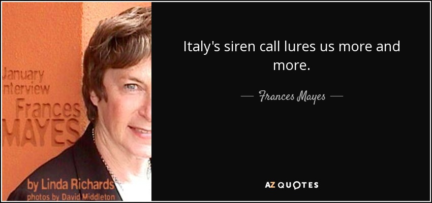 Italy's siren call lures us more and more. - Frances Mayes