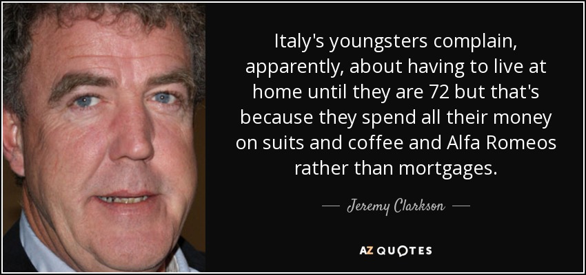 Italy's youngsters complain, apparently, about having to live at home until they are 72 but that's because they spend all their money on suits and coffee and Alfa Romeos rather than mortgages. - Jeremy Clarkson