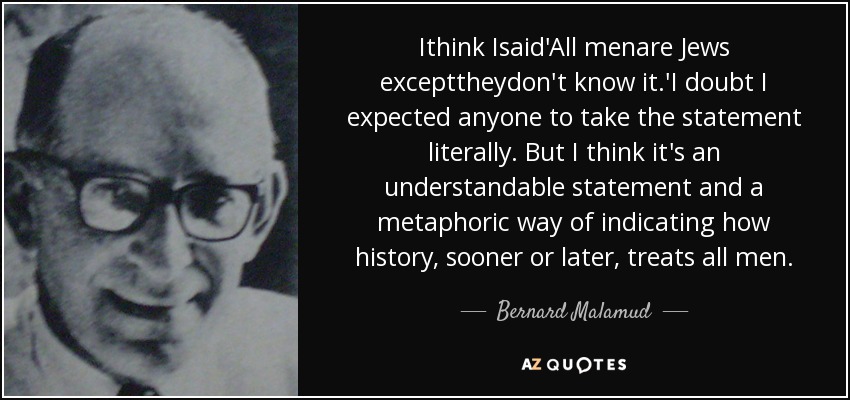 Ithink Isaid'All menare Jews excepttheydon't know it.'I doubt I expected anyone to take the statement literally. But I think it's an understandable statement and a metaphoric way of indicating how history, sooner or later, treats all men. - Bernard Malamud