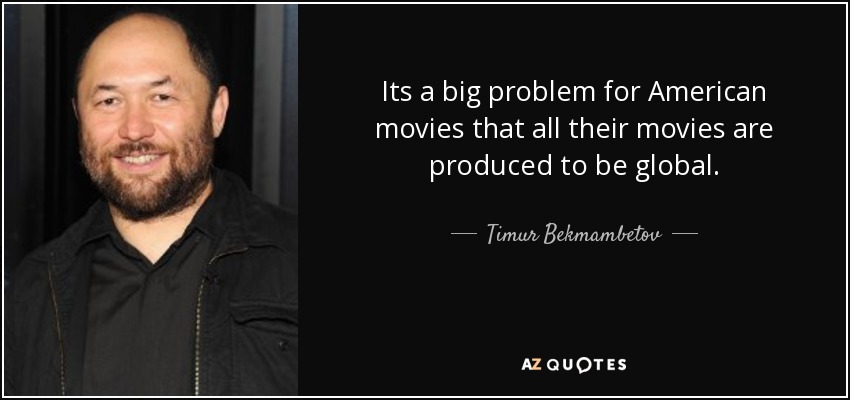 Its a big problem for American movies that all their movies are produced to be global. - Timur Bekmambetov