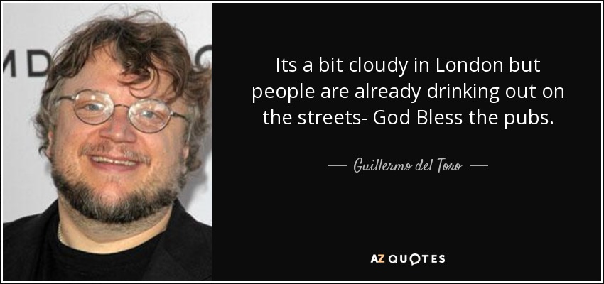 Its a bit cloudy in London but people are already drinking out on the streets- God Bless the pubs. - Guillermo del Toro