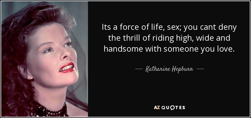 Its a force of life, sex; you cant deny the thrill of riding high, wide and handsome with someone you love. - Katharine Hepburn