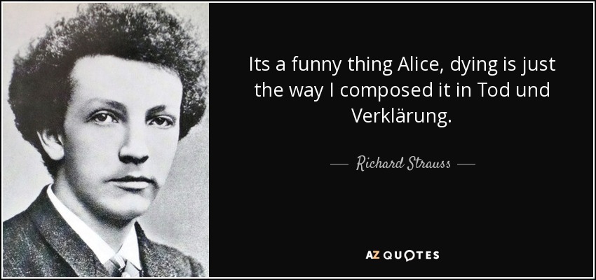 Its a funny thing Alice, dying is just the way I composed it in Tod und Verklärung. - Richard Strauss