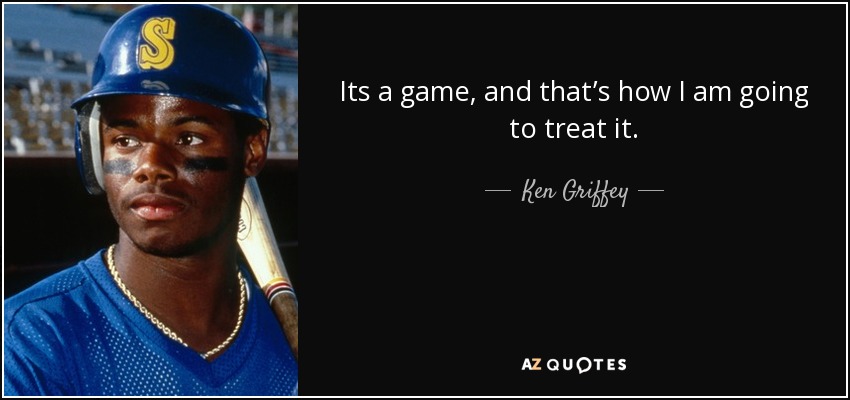 Its a game, and that’s how I am going to treat it. - Ken Griffey, Jr.