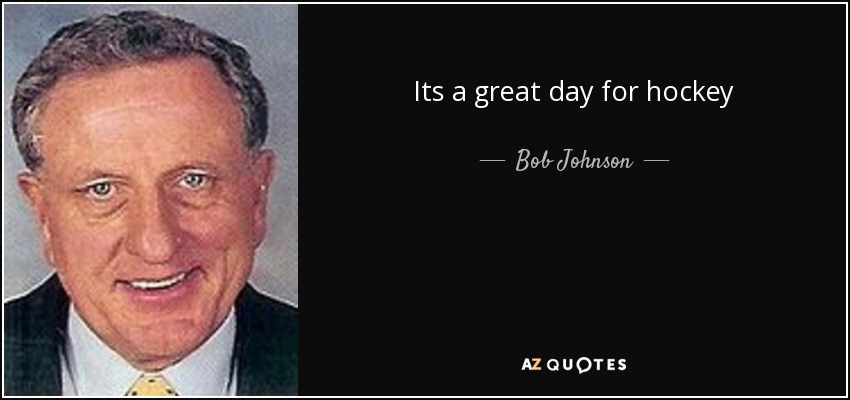 Its a great day for hockey - Bob Johnson