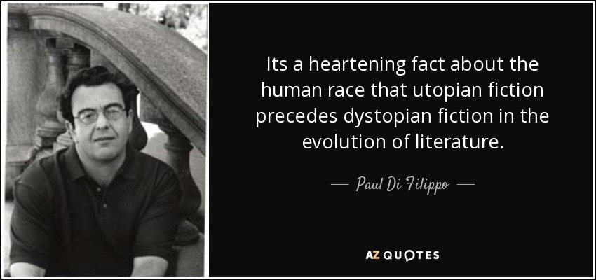 Its a heartening fact about the human race that utopian fiction precedes dystopian fiction in the evolution of literature. - Paul Di Filippo