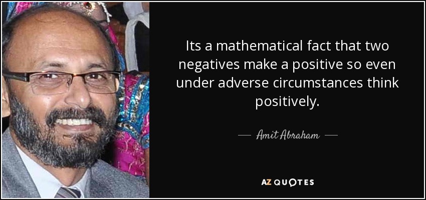 Its a mathematical fact that two negatives make a positive so even under adverse circumstances think positively. - Amit Abraham