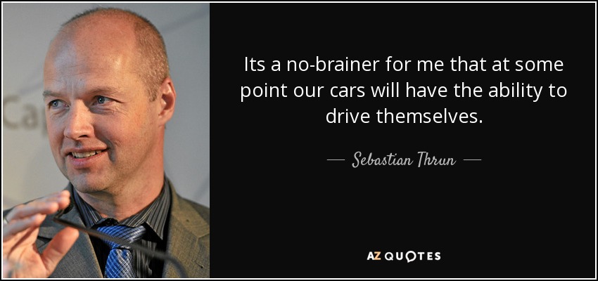 Its a no-brainer for me that at some point our cars will have the ability to drive themselves. - Sebastian Thrun