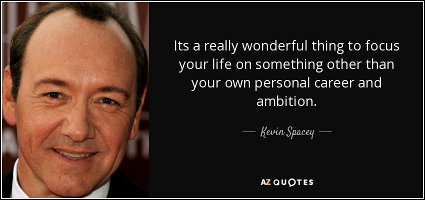 Its a really wonderful thing to focus your life on something other than your own personal career and ambition. - Kevin Spacey