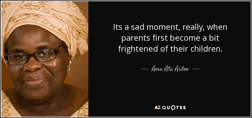 Its a sad moment, really, when parents first become a bit frightened of their children. - Ama Ata Aidoo