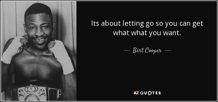Its about letting go so you can get what what you want. - Bert Cooper