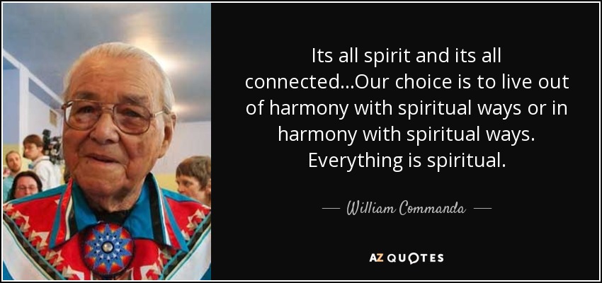 Its all spirit and its all connected...Our choice is to live out of harmony with spiritual ways or in harmony with spiritual ways. Everything is spiritual. - William Commanda