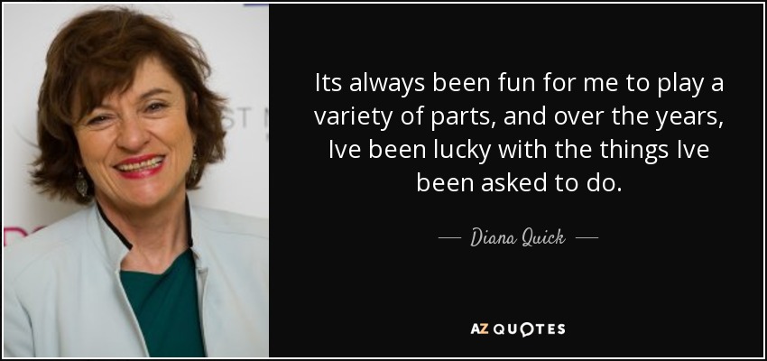 Its always been fun for me to play a variety of parts, and over the years, Ive been lucky with the things Ive been asked to do. - Diana Quick