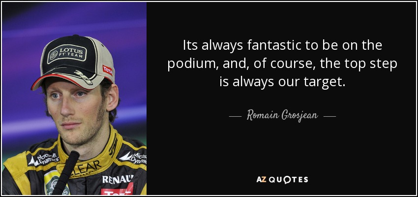 Its always fantastic to be on the podium, and, of course, the top step is always our target. - Romain Grosjean