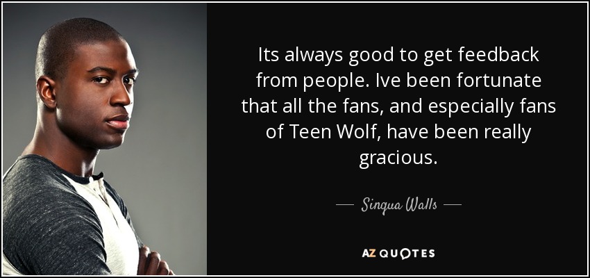 Its always good to get feedback from people. Ive been fortunate that all the fans, and especially fans of Teen Wolf, have been really gracious. - Sinqua Walls