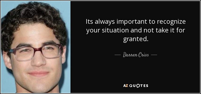 Its always important to recognize your situation and not take it for granted. - Darren Criss