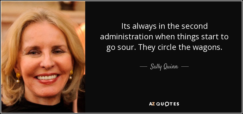 Its always in the second administration when things start to go sour. They circle the wagons. - Sally Quinn