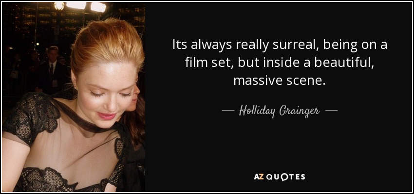 Its always really surreal, being on a film set, but inside a beautiful, massive scene. - Holliday Grainger
