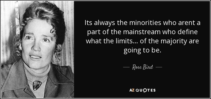 Its always the minorities who arent a part of the mainstream who define what the limits... of the majority are going to be. - Rose Bird