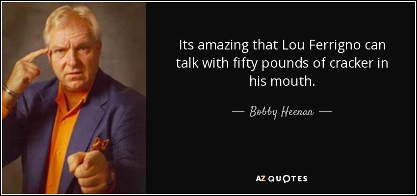 Its amazing that Lou Ferrigno can talk with fifty pounds of cracker in his mouth. - Bobby Heenan