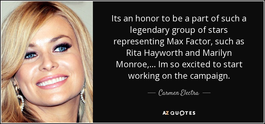 Its an honor to be a part of such a legendary group of stars representing Max Factor, such as Rita Hayworth and Marilyn Monroe, ... Im so excited to start working on the campaign. - Carmen Electra