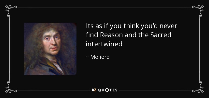 Its as if you think you'd never find Reason and the Sacred intertwined - Moliere