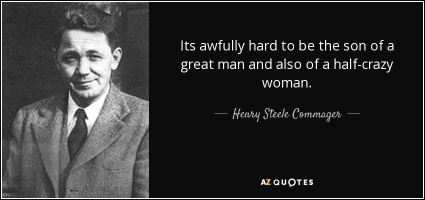Its awfully hard to be the son of a great man and also of a half-crazy woman. - Henry Steele Commager