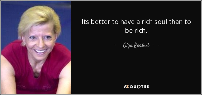 Its better to have a rich soul than to be rich. - Olga Korbut