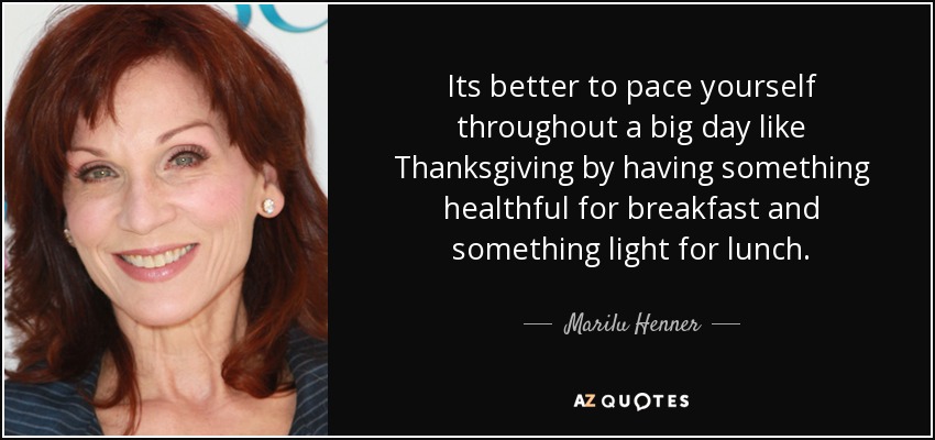 Its better to pace yourself throughout a big day like Thanksgiving by having something healthful for breakfast and something light for lunch. - Marilu Henner