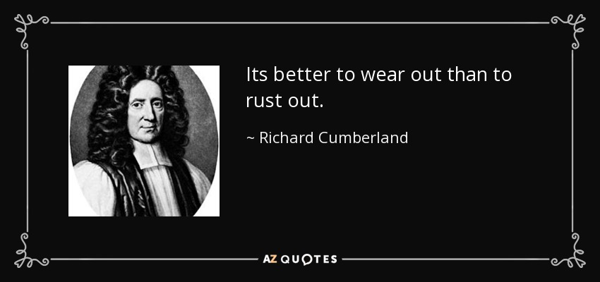 Its better to wear out than to rust out. - Richard Cumberland