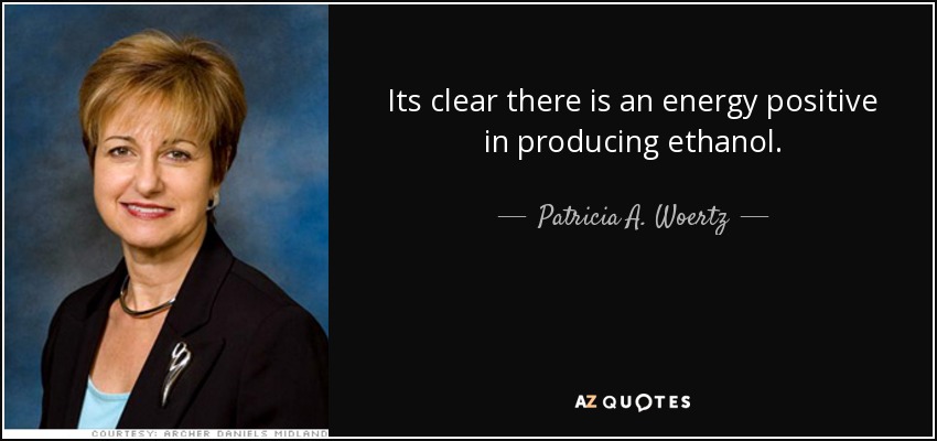 Its clear there is an energy positive in producing ethanol. - Patricia A. Woertz