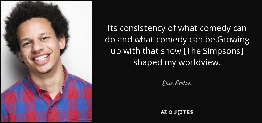 Its consistency of what comedy can do and what comedy can be.Growing up with that show [The Simpsons] shaped my worldview. - Eric Andre